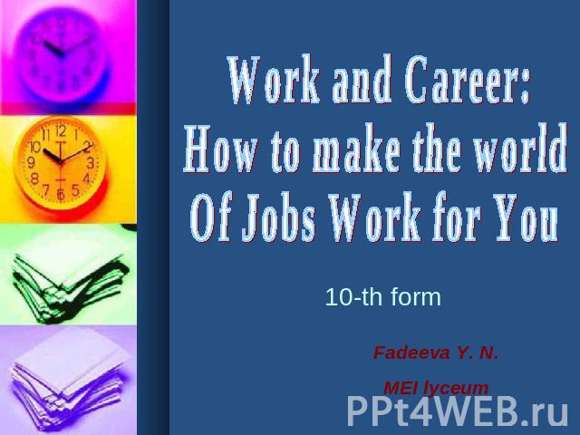 Work and Career:How to make the worldOf Jobs Work for You 10-th form Fadeeva Y. N.MEI lyceum