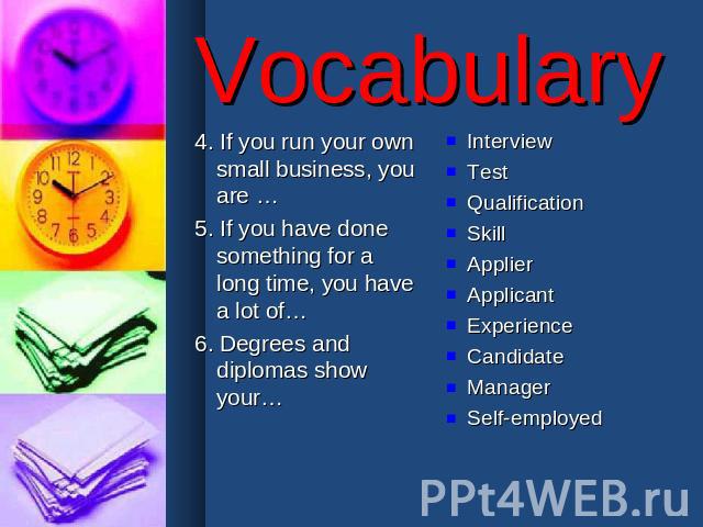 Vocabulary 4. If you run your own small business, you are …5. If you have done something for a long time, you have a lot of…6. Degrees and diplomas show your… InterviewTestQualificationSkillApplierApplicantExperienceCandidateManagerSelf-employed