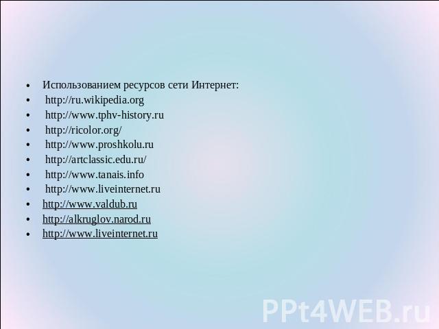Использованием ресурсов сети Интернет: http://ru.wikipedia.org http://www.tphv-history.ru http://ricolor.org/ http://www.proshkolu.ru http://artclassic.edu.ru/ http://www.tanais.info http://www.liveinternet.ruhttp://www.valdub.ruhttp://alkruglov.nar…