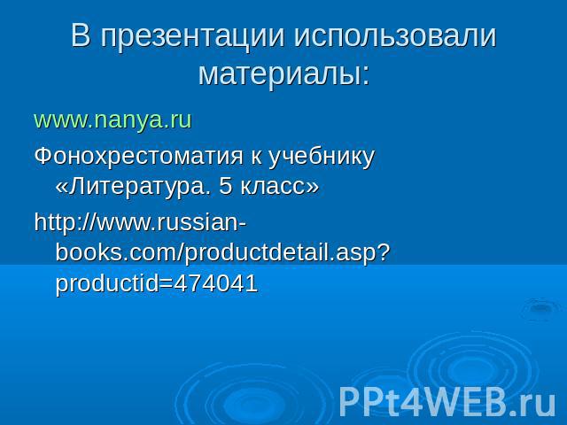 В презентации использовали материалы: www.nanya.ruФонохрестоматия к учебнику «Литература. 5 класс»http://www.russian-books.com/productdetail.asp?productid=474041