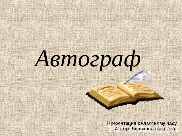Автограф Презентация к классному часуАвтор: Белокопытова И. А.