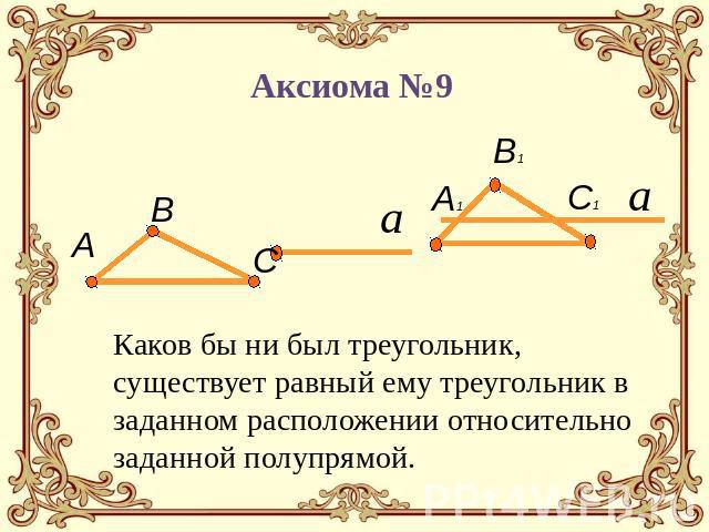 Аксиома №9 Каков бы ни был треугольник, существует равный ему треугольник в заданном расположении относительно заданной полупрямой.