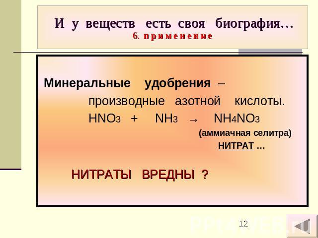 И у веществ есть своя биография…6. п р и м е н е н и е Минеральные удобрения – производные азотной кислоты. HNO3 + NH3 → NH4NO3 (аммиачная селитра) НИТРАТ … НИТРАТЫ ВРЕДНЫ ?