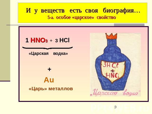 И у веществ есть своя биография…5-а. особое «царское» свойство 1 HNO3 + 3 HCl «Царская водка» + Аu «Царь» металлов