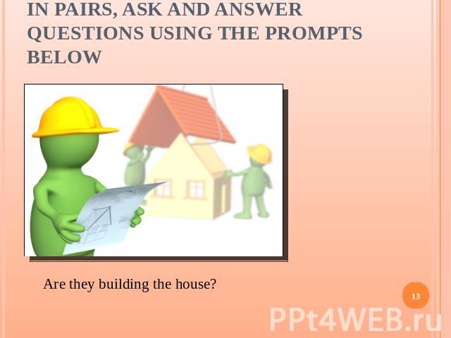 In pairs, ask and answer questions using the prompts below Are they building the house?