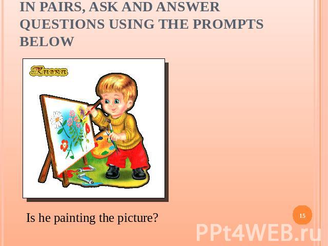 In pairs, ask and answer questions using the prompts below Is he painting the picture?