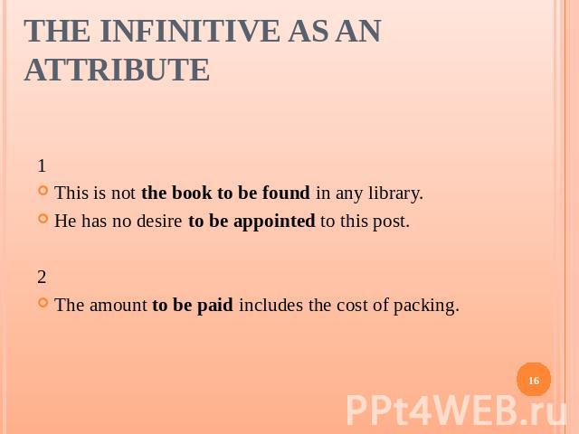 The Infinitive as an Attribute 1This is not the book to be found in any library.He has no desire to be appointed to this post.2The amount to be paid includes the cost of packing.