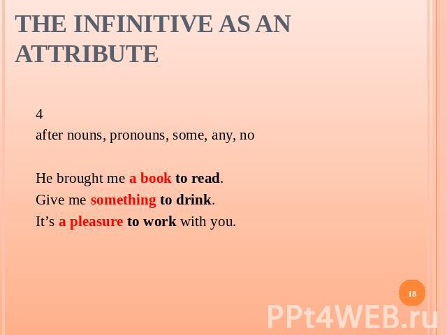 The Infinitive as an Attribute 4 after nouns, pronouns, some, any, noHe brought me a book to read.Give me something to drink.It’s a pleasure to work with you.