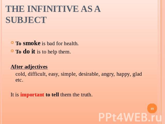 The Infinitive as a Subject To smoke is bad for health.To do it is to help them.After adjectivescold, difficult, easy, simple, desirable, angry, happy, glad etc.It is important to tell them the truth.