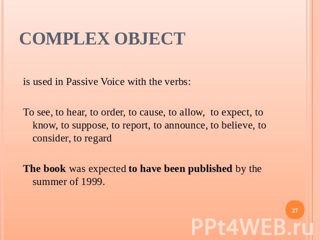 Complex Object is used in Passive Voice with the verbs:To see, to hear, to order, to cause, to allow, to expect, to know, to suppose, to report, to announce, to believe, to consider, to regardThe book was expected to have been published by the summe…