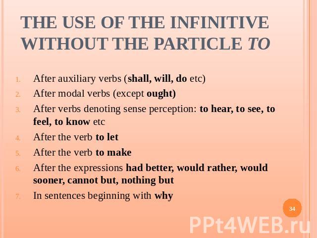 The Use of the Infinitive without the Particle to After auxiliary verbs (shall, will, do etc)After modal verbs (except ought)After verbs denoting sense perception: to hear, to see, to feel, to know etcAfter the verb to letAfter the verb to makeAfter…