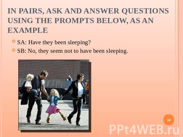 In pairs, ask and answer questions using the prompts below, as an example SA: Have they been sleeping?SB: No, they seem not to have been sleeping.