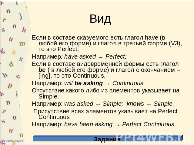 Если в составе сказуемого есть глагол have (в любой его форме) и глагол в третьей форме (V3), то это Perfect. Например: have asked → Perfect; Если в составе видовременной формы есть глагол be ( в любой его форме) и глагол с окончанием –[ing], то это…