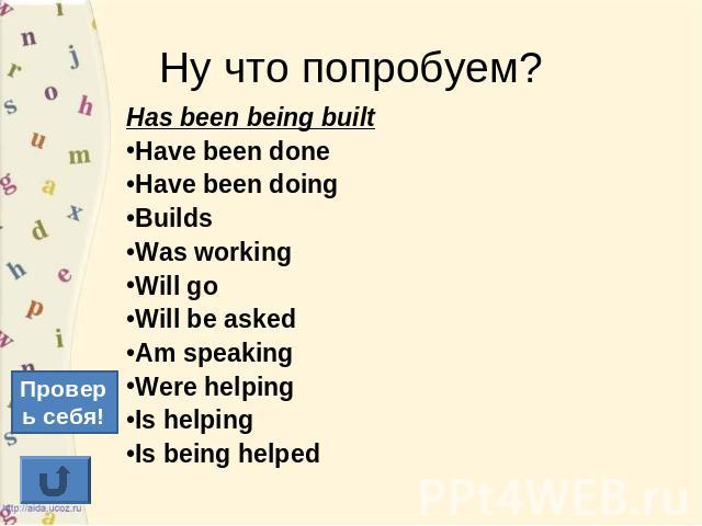Ну что попробуем? Has been being builtHave been doneHave been doingBuildsWas workingWill go Will be asked Am speaking Were helpingIs helpingIs being helped