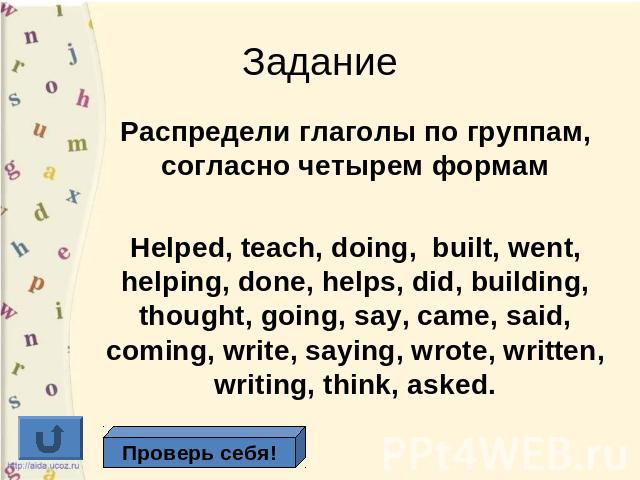 Задание Распредели глаголы по группам, согласно четырем формамHelped, teach, doing, built, went, helping, done, helps, did, building, thought, going, say, came, said, coming, write, saying, wrote, written, writing, think, asked.