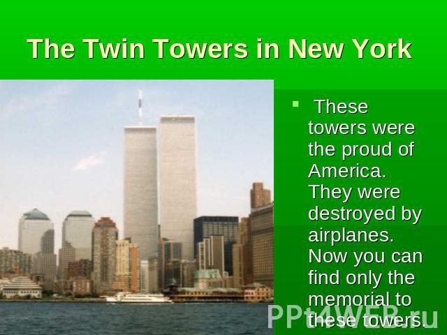 The Twin Towers in New York These towers were the proud of America. They were destroyed by airplanes. Now you can find only the memorial to these towers.