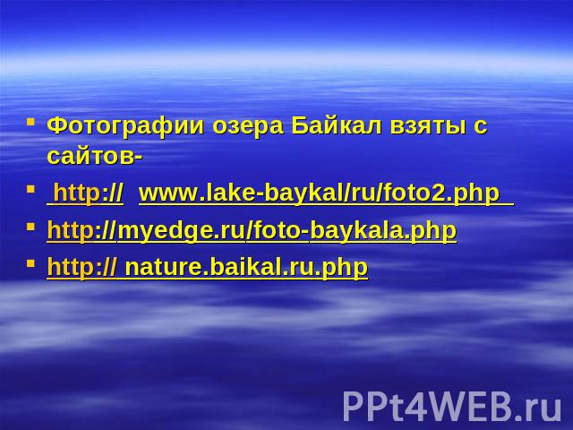 Фотографии озера Байкал взяты с сайтов- http://www.lake-baykal/ru/foto2.php http://myedge.ru/foto-baykala.phphttp:// nature.baikal.ru.php