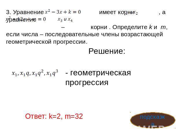 3. Уравнение имеет корни , а уравнение – корни . Определите k и m, если числа – последовательные члены возрастающей геометрической прогрессии.  Решение: - геометрическая прогрессия Ответ: k=2, m=32
