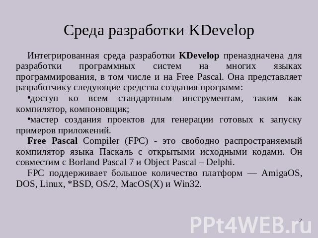Cреда разработки KDevelop Интегрированная среда разработки KDevelop преназдначена для разработки программных систем на многих языках программирования, в том числе и на Free Pascal. Она представляет разработчику следующие средства создания программ: …