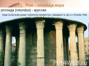 Рим – столица мира ротонда (rotundus) - круглая Храм на Бычьем рынке, строители