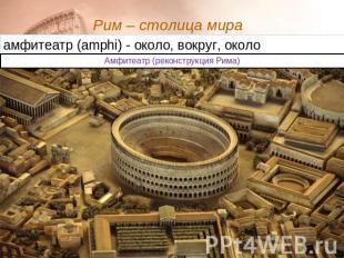 Рим – столица мира амфитеатр (amphi) - около, вокруг, около Амфитеатр (реконстру