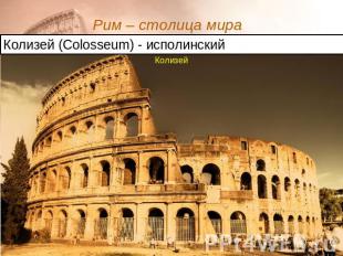 Рим – столица мира Колизей (Colosseum) - исполинский Колизей