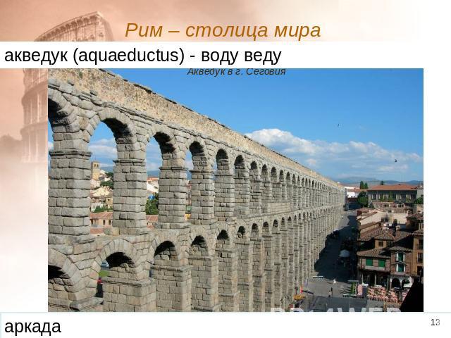 Рим – столица мира акведук (aquaeductus) - воду веду Акведук в г. Сеговия