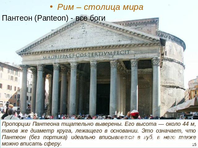 Рим – столица мира Пантеон (Panteon) - все боги Пропорции Пантеона тщательно выверены. Его высота — около 44 м, таков же диаметр круга, лежащего в основании. Это означает, что Пантеон (без портика) идеально вписывается в куб, в него также можно впис…