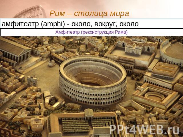Рим – столица мира амфитеатр (amphi) - около, вокруг, около Амфитеатр (реконструкция Рима)