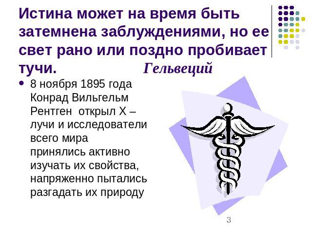 Истина может на время быть затемнена заблуждениями, но ее свет рано или поздно пробивает тучи.Гельвеций 8 ноября 1895 года Конрад Вильгельм Рентген открыл Х – лучи и исследователи всего мира принялись активно изучать их свойства, напряженно пытались…