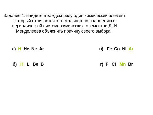 Задание 1: найдите в каждом ряду один химический элемент, который отличается от остальных по положению в периодической системе химических элементов Д. И. Менделеева объяснить причину своего выбора. а) H He Ne Ar в) Fe Co Ni Arб) H Li Be B г) F Cl Mn Br