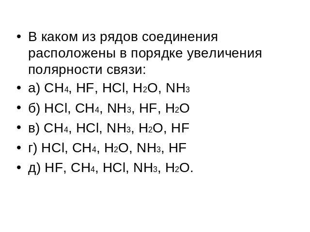 В каком из рядов соединения расположены в порядке увеличения полярности связи:а) CH4, HF, HCl, H2O, NH3б) HCl, CH4, NH3, HF, H2Oв) CH4, HCl, NH3, H2O, HFг) HCl, CH4, H2O, NH3, HFд) HF, CH4, HCl, NH3, H2O.
