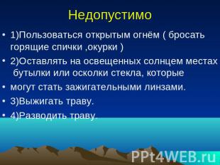 Недопустимо 1)Пользоваться открытым огнём ( бросать горящие спички ,окурки )2)Ос