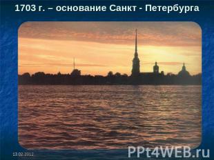 1703 г. – основание Санкт - Петербурга