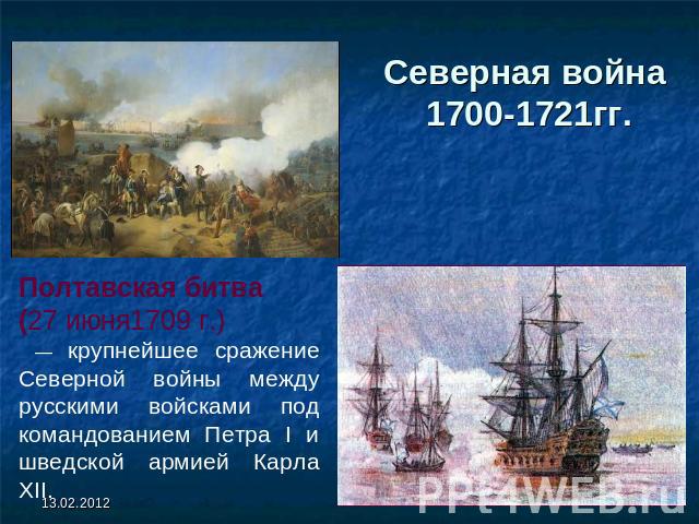 Северная война 1700-1721гг. Полтавская битва (27 июня1709 г.) — крупнейшее сражение Северной войны между русскими войсками под командованием Петра I и шведской армией Карла XII.