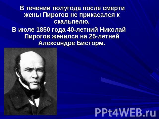 В течении полугода после смерти жены Пирогов не прикасался к скальпелю.В июле 1850 года 40-летний Николай Пирогов женился на 25-летней Александре Бисторм.