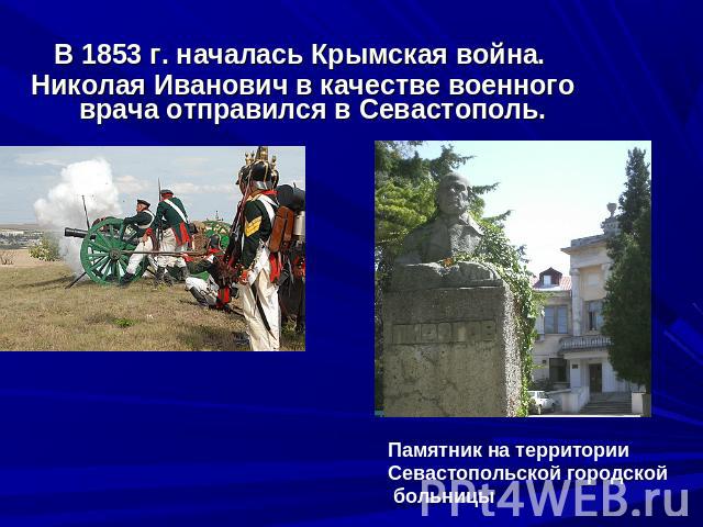 В 1853 г. началась Крымская война. Николая Иванович в качестве военного врача отправился в Севастополь. Памятник на территории Севастопольской городской больницы