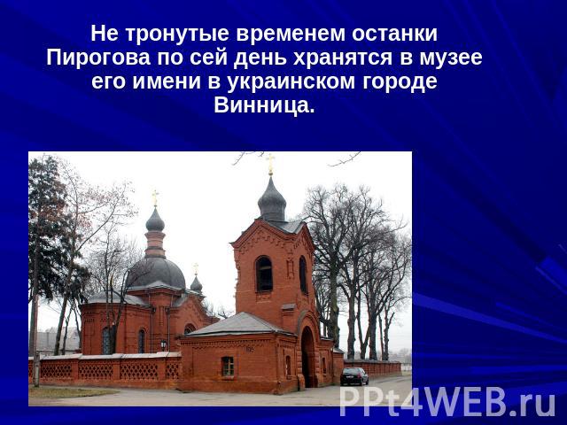 Не тронутые временем останки Пирогова по сей день хранятся в музее его имени в украинском городе Винница.