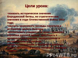 Цели урока: показать историческое значение Бородинской битвы, ее стратегическое