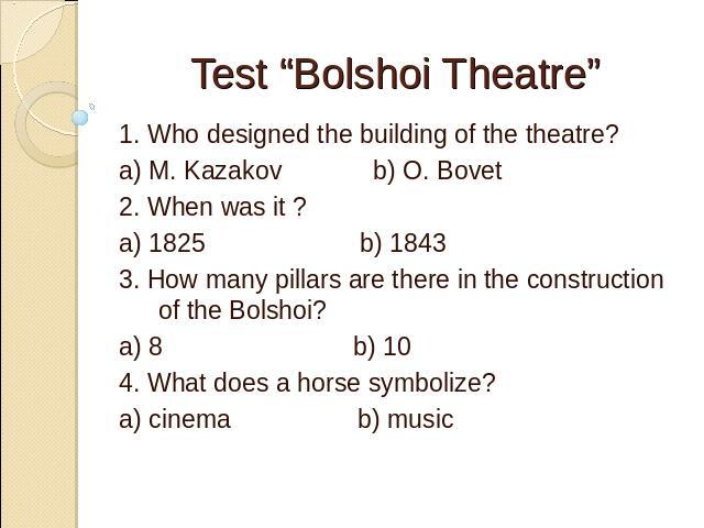 Test “Bolshoi Theatre” 1. Who designed the building of the theatre?a) M. Kazakov b) O. Bovet2. When was it ?a) 1825 b) 18433. How many pillars are there in the construction of the Bolshoi?a) 8 b) 104. What does a horse symbolize?a) cinema b) music