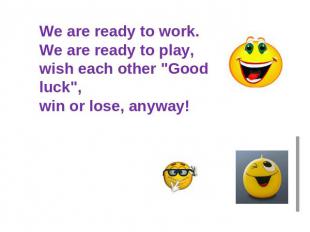 We are ready to work.We are ready to play,wish each other "Good luck",win or los