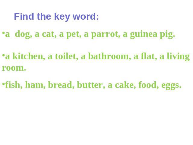 Find the key word: a dog, a cat, a pet, a parrot, a guinea pig. a kitchen, a toilet, a bathroom, a flat, a living room. fish, ham, bread, butter, a cake, food, eggs.