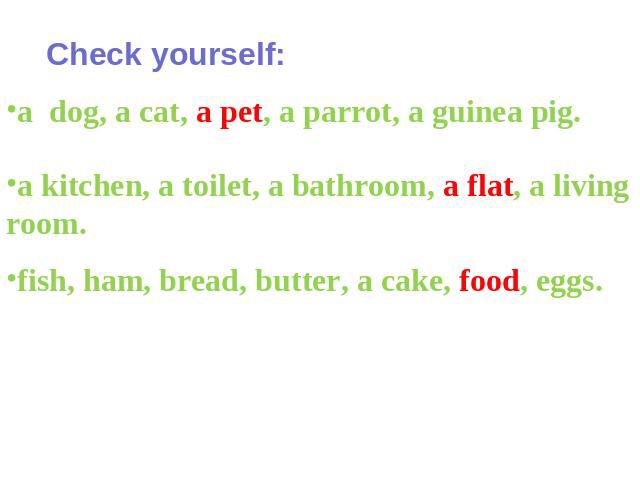 Check yourself: a dog, a cat, a pet, a parrot, a guinea pig. a kitchen, a toilet, a bathroom, a flat, a living room. fish, ham, bread, butter, a cake, food, eggs.