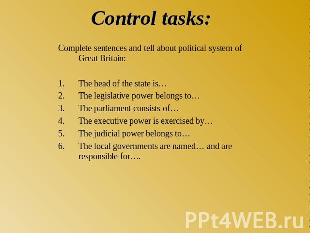 Control tasks: Complete sentences and tell about political system of Great Britain:The head of the state is…The legislative power belongs to…The parliament consists of…The executive power is exercised by…The judicial power belongs to…The local gover…