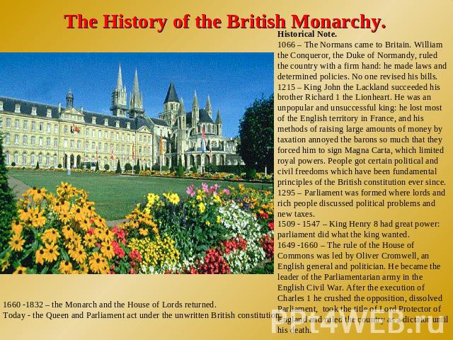 The History of the British Monarchy. Historical Note.1066 – The Normans came to Britain. William the Conqueror, the Duke of Normandy, ruled the country with a firm hand: he made laws and determined policies. No one revised his bills.1215 – King John…
