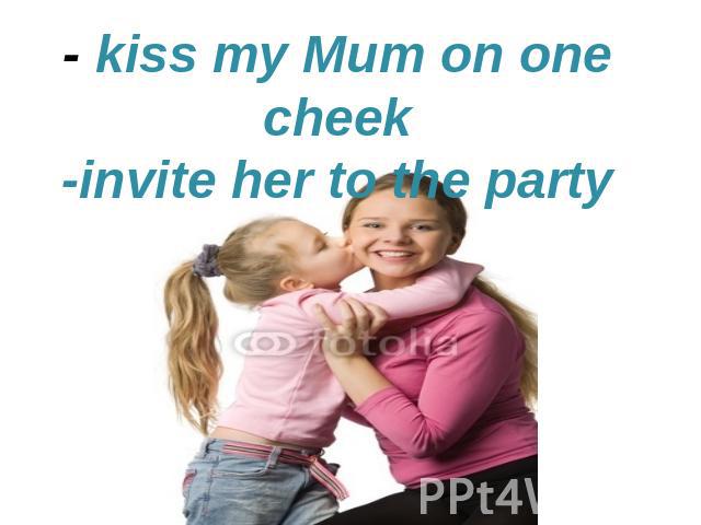 - kiss my Mum on one cheek-invite her to the party