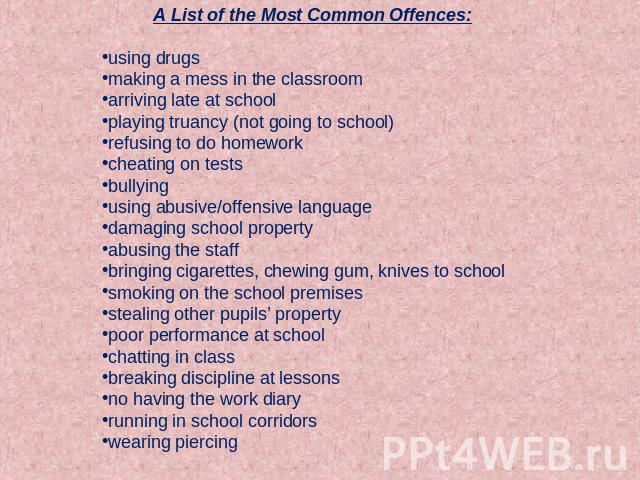A List of the Most Common Offences:using drugsmaking a mess in the classroomarriving late at schoolplaying truancy (not going to school)refusing to do homeworkcheating on testsbullyingusing abusive/offensive languagedamaging school propertyabusing t…