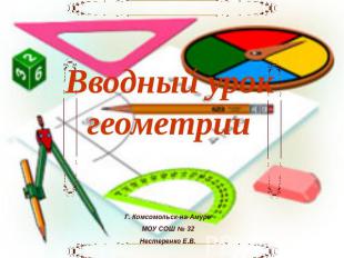 Вводный урок геометрии Г. Комсомольск-на-АмуреМОУ СОШ № 32Нестеренко Е.В.