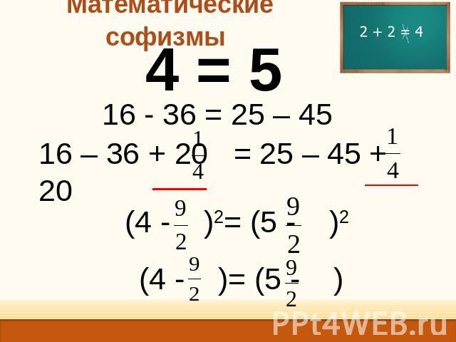 Математические софизмы 4 = 5 16 - 36 = 25 – 45 16 – 36 + 20 = 25 – 45 + 20 (4 - )2= (5 - )2 (4 - )= (5 - )