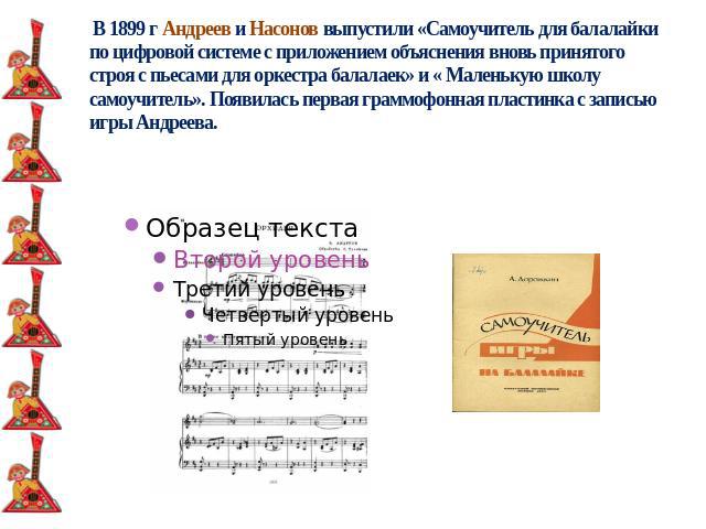 В 1899 г Андреев и Насонов выпустили «Самоучитель для балалайки по цифровой системе с приложением объяснения вновь принятого строя с пьесами для оркестра балалаек» и « Маленькую школу самоучитель». Появилась первая граммофонная пластинка с записью и…